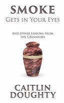 Smoke Gets in Your Eyes: & Other Lessons from the Crematory