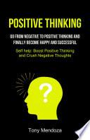 Positive Thinking: Go From Negative to Positive Thinking and Finally Become Happy and Successful (Self help: Boost Positive Thinking and Crush Negative Thoughts)
