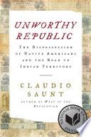 Unworthy Republic: The Dispossession of Native Americans and the Road to Indian Territory