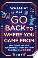 Go Back to Where You Came From: And Other Helpful Recommendations on How to Become American