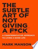 The Subtle Art of Not Giving a Fuck: A Counterintuitive Approach to Living a Good Life