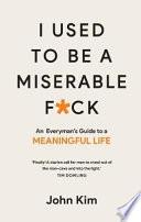 I Used to be a Miserable F*ck : An everyman's guide to a meaningful life