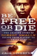 Be Free Or Die: The Amazing Story of Robert Smalls' Escape from Slavery to Union Hero